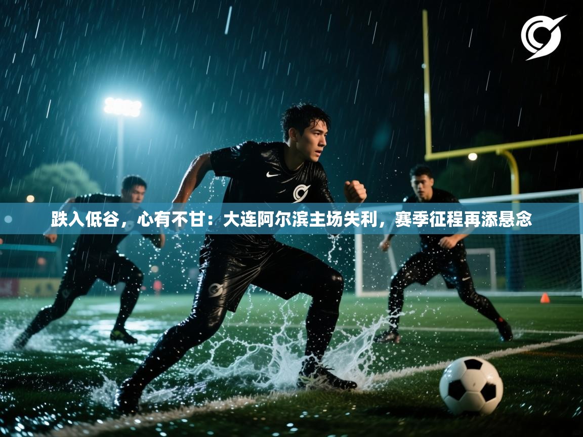 跌入低谷，心有不甘：大连阿尔滨主场失利，赛季征程再添悬念