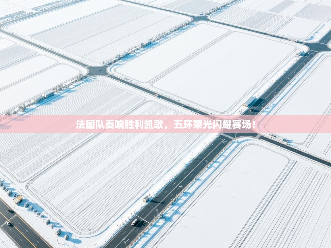 法国队奏响胜利凯歌，五环荣光闪耀赛场！