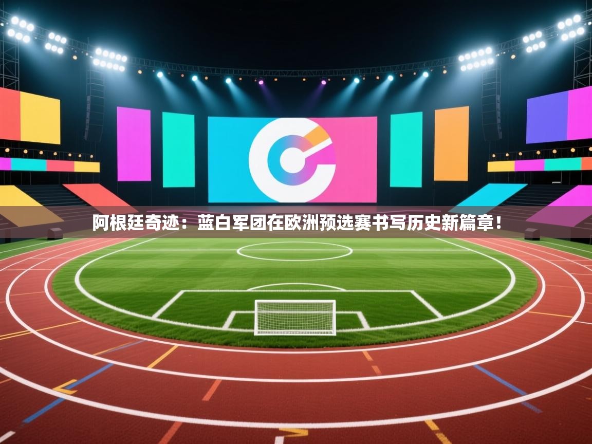 阿根廷奇迹：蓝白军团在欧洲预选赛书写历史新篇章！