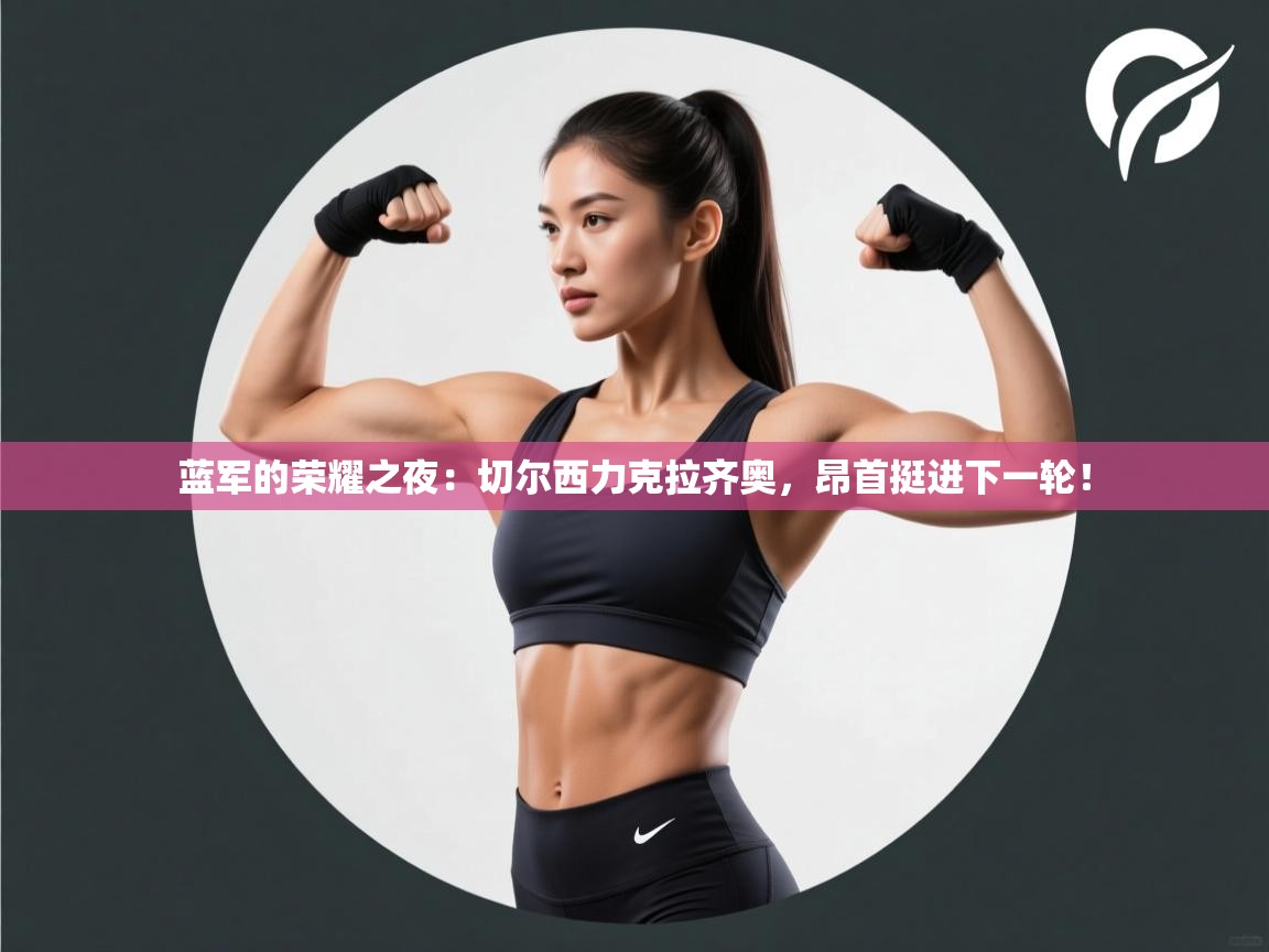 蓝军的荣耀之夜:切尔西力克拉齐奥,昂首挺进下一轮!