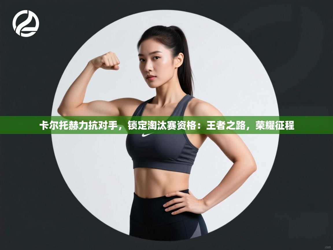 卡尔托赫力抗对手，锁定淘汰赛资格：王者之路，荣耀征程