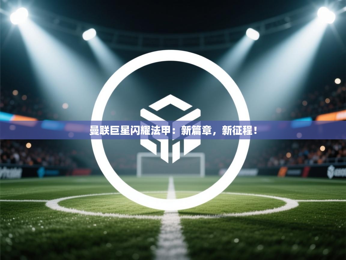 曼联巨星闪耀法甲：新篇章，新征程！