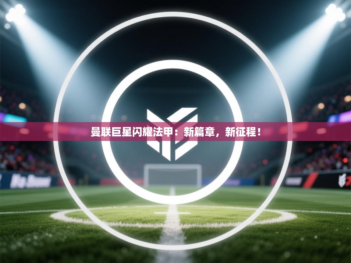 曼联巨星闪耀法甲：新篇章，新征程！